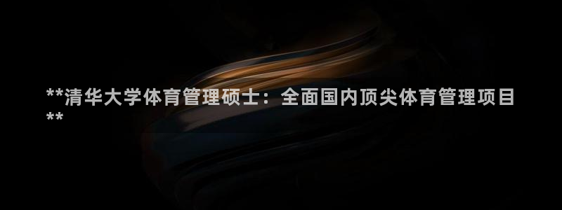 必一体育下载入口：**清华大学体育管理硕士：全面国内顶尖体育